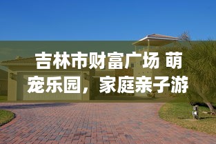 吉林市财富广场 萌宠乐园，家庭亲子游的新选择