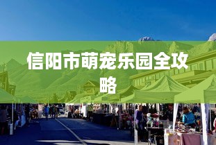 信阳市萌宠乐园全攻略