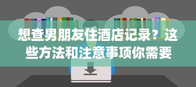 想查男朋友住酒店记录？这些方法和注意事项你需要知道