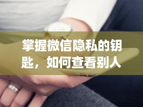 掌握微信隐私的钥匙，如何查看别人的聊天记录