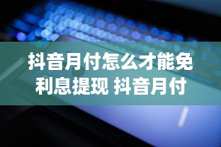 抖音月付怎么才能免利息提现 抖音月付免利息提现攻略，轻松操作，省心又省力！