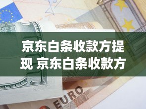 京东白条收款方提现 京东白条收款方提现攻略，轻松到账，资金周转无忧
