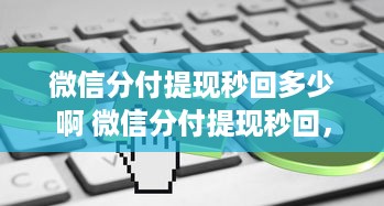 微信分付提现秒回多少啊 微信分付提现秒回，速度揭秘！快来了解一下！