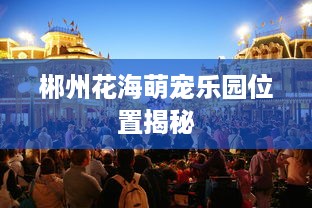 郴州花海萌宠乐园位置揭秘
