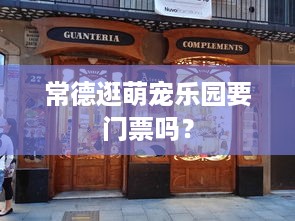 常德逛萌宠乐园要门票吗？