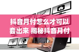 抖音月付怎么才可以套出来 揭秘抖音月付套现攻略，轻松变现，你也能做到！