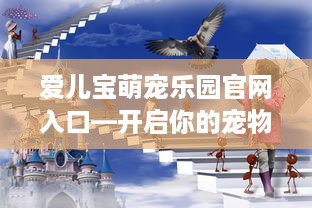 爱儿宝萌宠乐园官网入口—开启你的宠物乐园之旅
