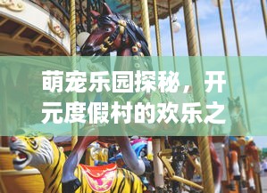 萌宠乐园探秘，开元度假村的欢乐之旅