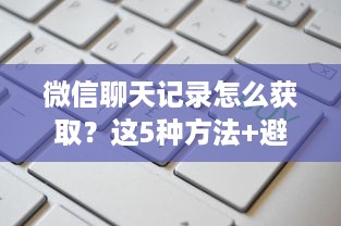 微信聊天记录怎么获取？这5种方法+避坑指南全解析