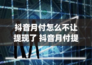 抖音月付怎么不让提现了 抖音月付提现受阻？揭秘原因及解决方案！