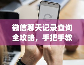 微信聊天记录查询全攻略，手把手教你如何轻松查看！
