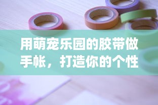用萌宠乐园的胶带做手帐，打造你的个性化创意空间