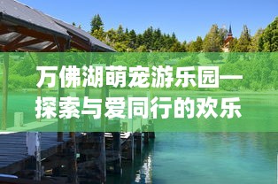 万佛湖萌宠游乐园—探索与爱同行的欢乐天地
