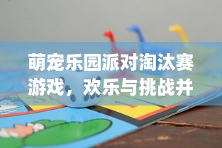 萌宠乐园派对淘汰赛游戏，欢乐与挑战并存的互动体验