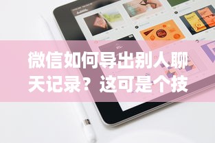 微信如何导出别人聊天记录？这可是个技术活！