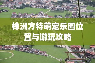 株洲方特萌宠乐园位置与游玩攻略