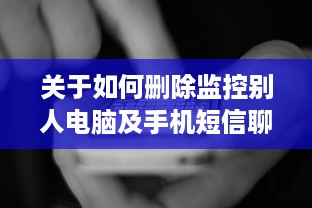 关于如何删除监控别人电脑及手机短信聊天记录的探讨—风险警示与教育