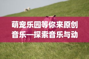 萌宠乐园等你来原创音乐—探索音乐与动物的奇妙之旅