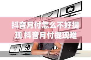 抖音月付怎么不好提现 抖音月付提现难题揭秘，为何不好提现？