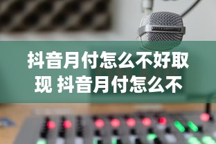 抖音月付怎么不好取现 抖音月付怎么不好取现？揭秘背后原因及解决方案