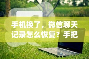 手机换了，微信聊天记录怎么恢复？手把手教你找回珍贵回忆