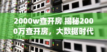 2000w查开房 揭秘2000万查开房，大数据时代的隐私边界与监管挑战