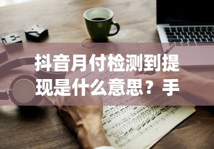 抖音月付检测到提现是什么意思？手把手教你应对和避免