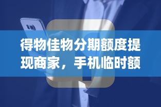 得物佳物分期额度提现商家，手机临时额度轻松解决你的资金问题