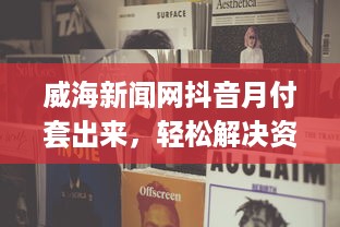 威海新闻网抖音月付套出来，轻松解决资金难题！