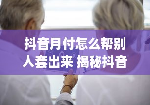 抖音月付怎么帮别人套出来 揭秘抖音月付套现攻略，教你轻松帮别人套出月付福利！