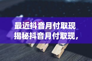 最近抖音月付取现 揭秘抖音月付取现，轻松赚钱新方式，你了解多少？
