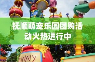 抚顺萌宠乐园团购活动火热进行中