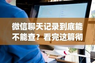 微信聊天记录到底能不能查？看完这篇彻底明白！
