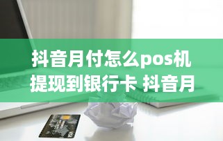 抖音月付怎么pos机提现到银行卡 抖音月付轻松提现攻略，POS机帮你快速到账银行卡！
