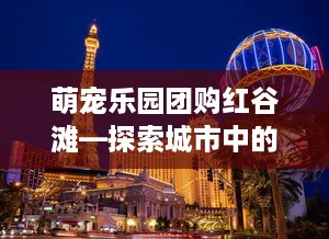 萌宠乐园团购红谷滩—探索城市中的动物王国
