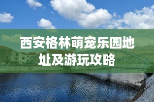 西安格林萌宠乐园地址及游玩攻略
