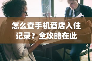 怎么查手机酒店入住记录？全攻略在此