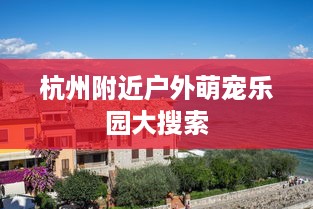 杭州附近户外萌宠乐园大搜索