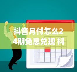 抖音月付怎么24期免息兑现 抖音月付24期免息，轻松实现分期购物的梦想！
