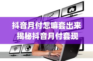 抖音月付怎嘛套出来 揭秘抖音月付套现攻略，轻松变现，你也能做到！
