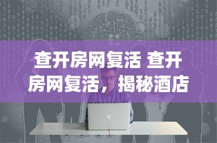查开房网复活 查开房网复活，揭秘酒店行业新宠儿的崛起之路