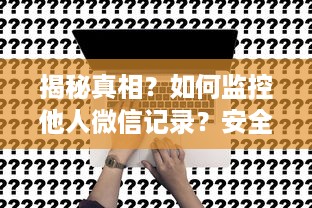 揭秘真相？如何监控他人微信记录？安全合法才是关键！