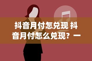 抖音月付怎兑现 抖音月付怎么兑现？一文带你轻松解锁！