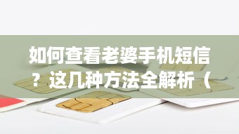 如何查看老婆手机短信？这几种方法全解析（附真实案例）