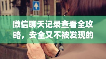 微信聊天记录查看全攻略，安全又不被发现的方法大公开