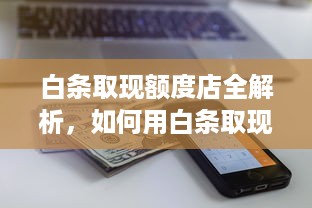 白条取现额度店全解析，如何用白条取现解决资金周转难题？