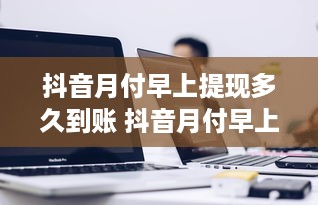抖音月付早上提现多久到账 抖音月付早上提现，钱款到账时间揭秘！