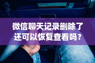 微信聊天记录删除了还可以恢复查看吗？详解恢复方法与注意事项
