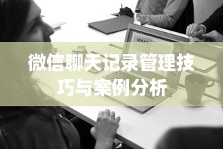 微信聊天记录管理技巧与案例分析