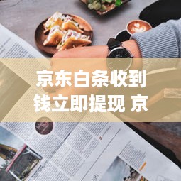 京东白条收到钱立即提现 京东白条收到钱，一秒钟变现金！提现攻略大揭秘！